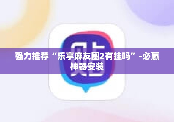 强力推荐“乐享麻友圈2有挂吗”-必赢神器安装