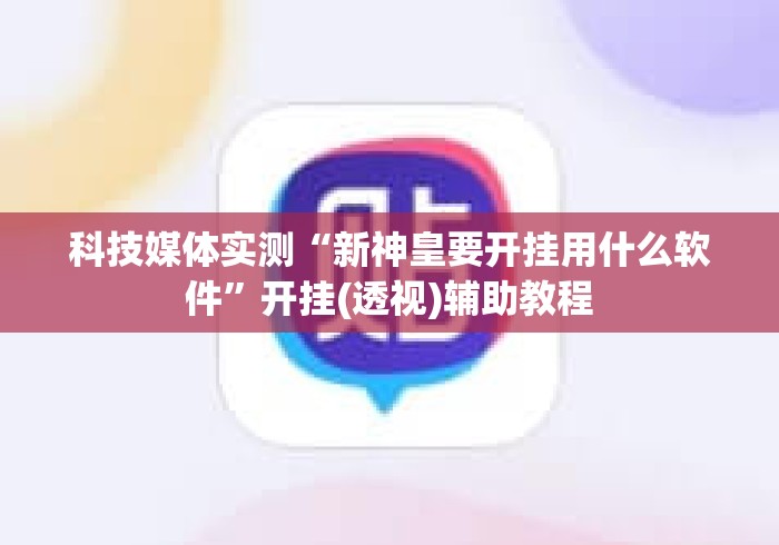 科技媒体实测“新神皇要开挂用什么软件”开挂(透视)辅助教程