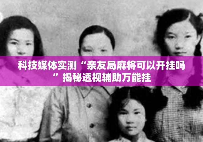 科技媒体实测“亲友局麻将可以开挂吗”揭秘透视辅助万能挂