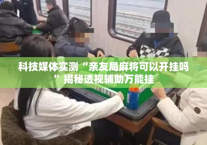 科技媒体实测“亲友局麻将可以开挂吗	”揭秘透视辅助万能挂