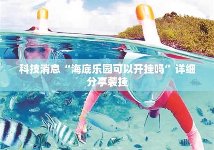 科技消息“海底乐园可以开挂吗”详细分享装挂