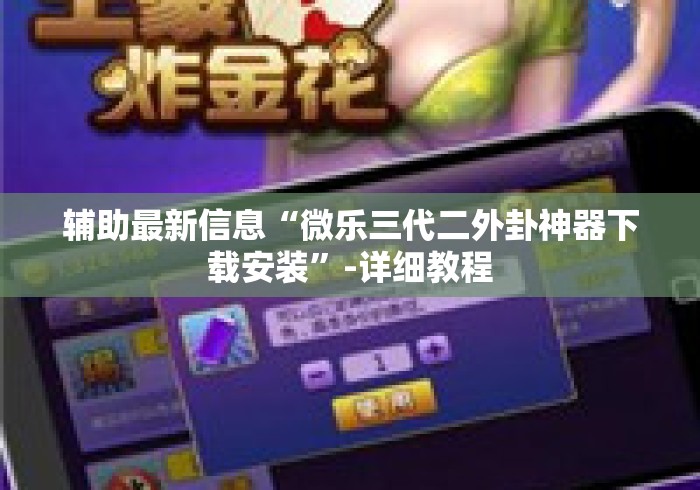 辅助最新信息“微乐三代二外卦神器下载安装”-详细教程