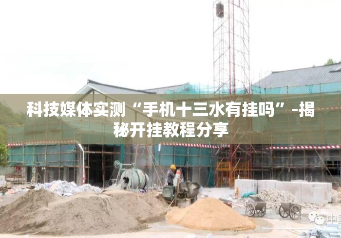 科技媒体实测“手机十三水有挂吗”-揭秘开挂教程分享