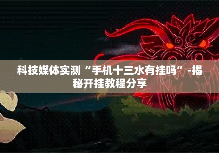 科技媒体实测“手机十三水有挂吗”-揭秘开挂教程分享