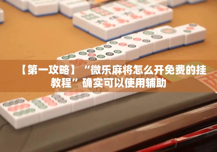 【第一攻略】“微乐麻将怎么开免费的挂教程”确实可以使用辅助