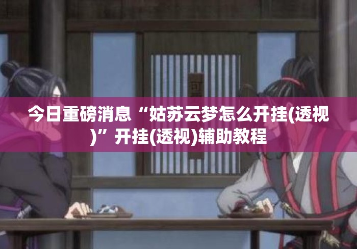 今日重磅消息“姑苏云梦怎么开挂(透视)”开挂(透视)辅助教程