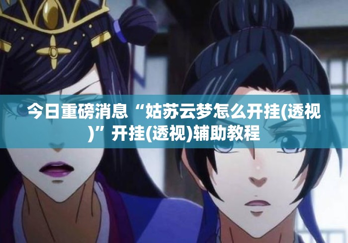 今日重磅消息“姑苏云梦怎么开挂(透视)	”开挂(透视)辅助教程