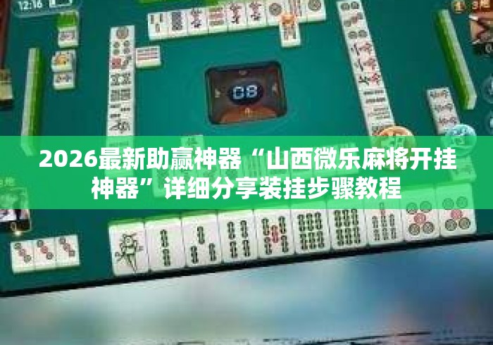2026最新助赢神器“山西微乐麻将开挂神器	”详细分享装挂步骤教程