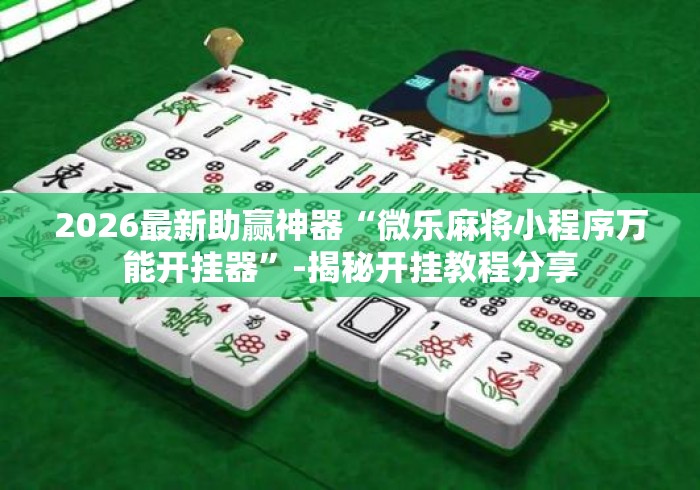2026最新助赢神器“微乐麻将小程序万能开挂器”-揭秘开挂教程分享