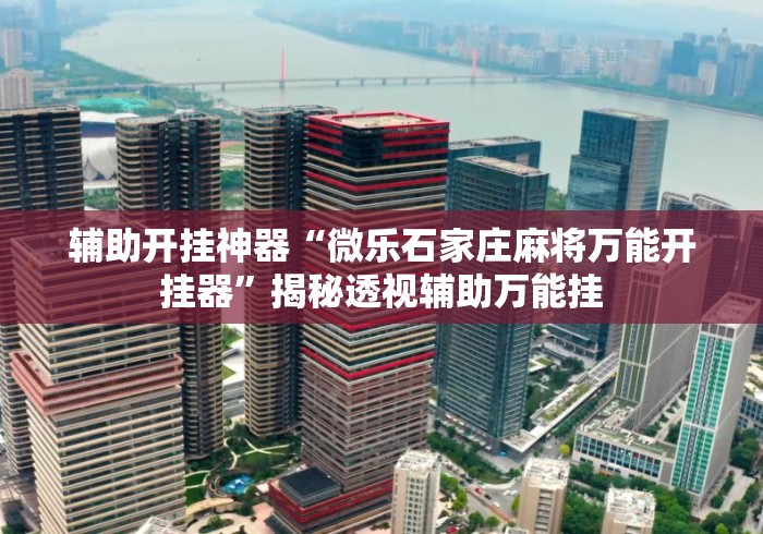 辅助开挂神器“微乐石家庄麻将万能开挂器”揭秘透视辅助万能挂
