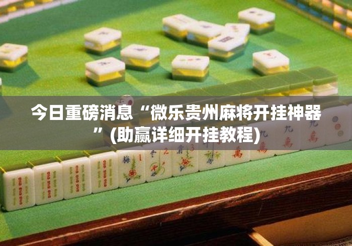 今日重磅消息“微乐贵州麻将开挂神器”(助赢详细开挂教程)