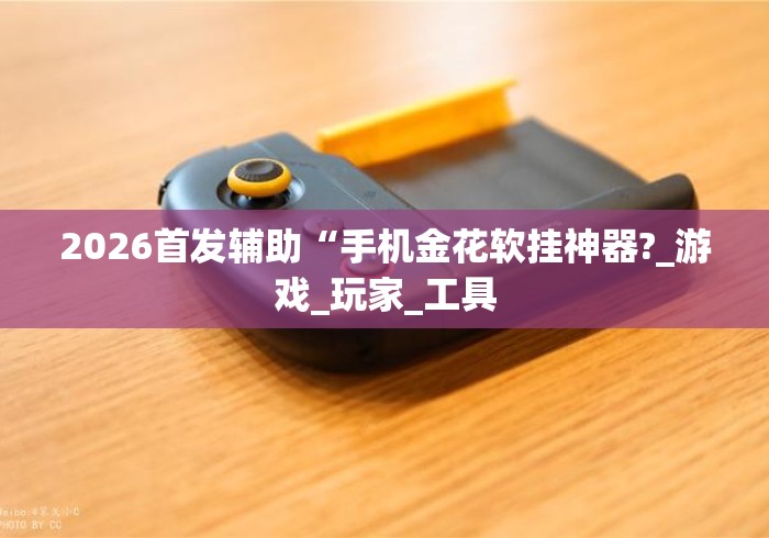 2026首发辅助“手机金花软挂神器?_游戏_玩家_工具 2026首发辅助“手机金花软挂神器?_游戏_玩家_工具
