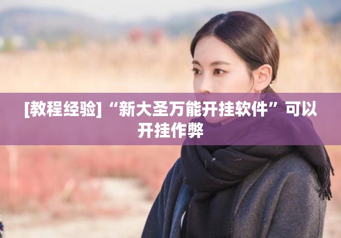 [教程经验]“新大圣万能开挂软件”可以开挂作弊
