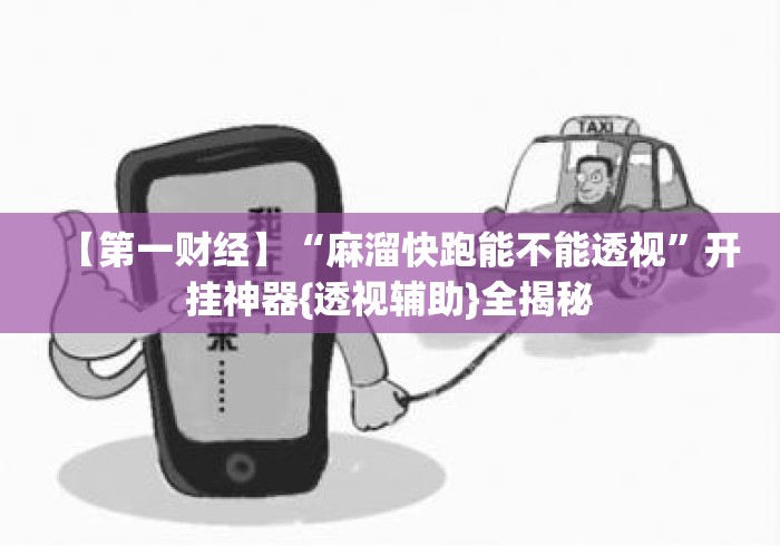 【第一财经】“麻溜快跑能不能透视	”开挂神器{透视辅助}全揭秘