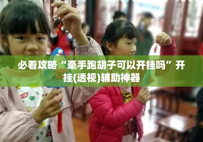 必看攻略“牵手跑胡子可以开挂吗”开挂(透视)辅助神器