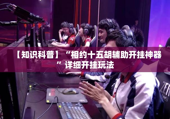 【知识科普】“相约十五胡辅助开挂神器	”详细开挂玩法