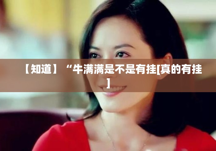 【知道】“牛满满是不是有挂[真的有挂]