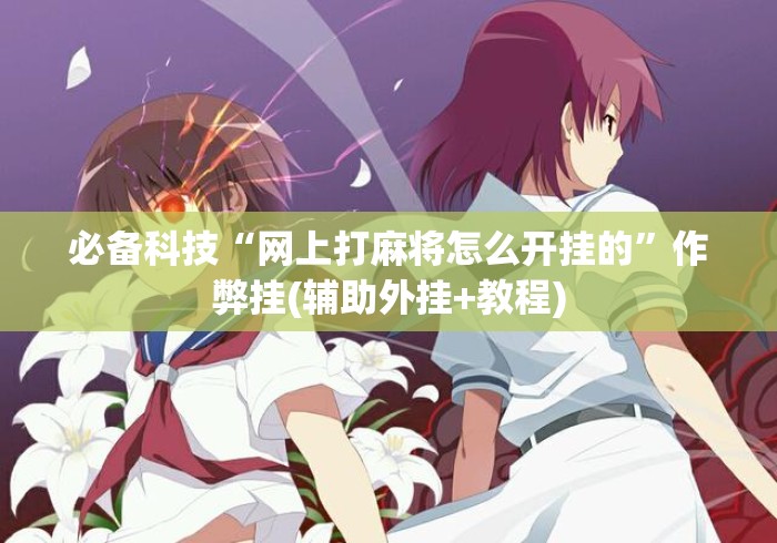 必备科技“网上打麻将怎么开挂的	”作弊挂(辅助外挂+教程)