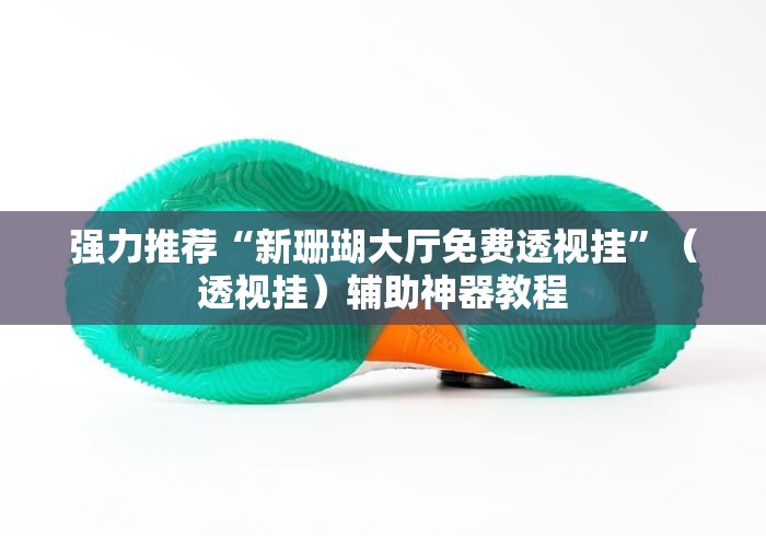 强力推荐“新珊瑚大厅免费透视挂	”（透视挂）辅助神器教程