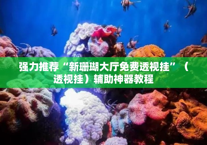 强力推荐“新珊瑚大厅免费透视挂”（透视挂）辅助神器教程