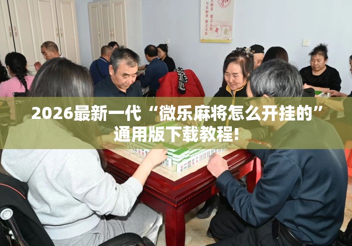 2026最新一代“微乐麻将怎么开挂的	”通用版下载教程!