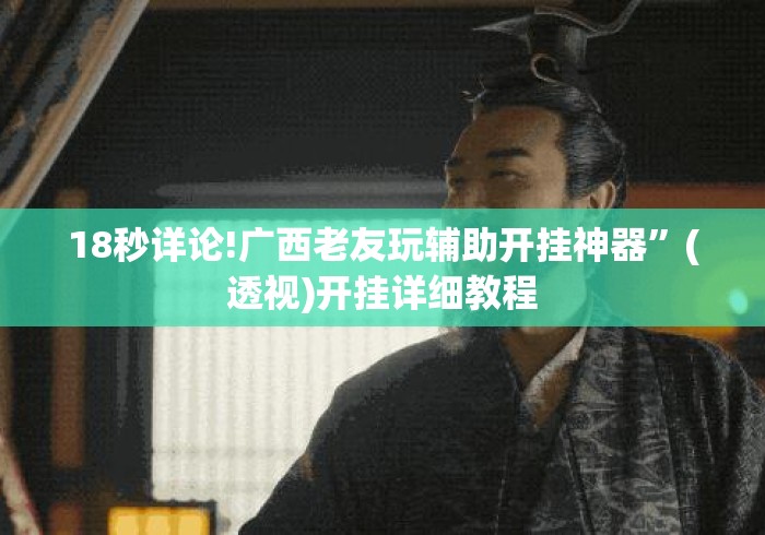 18秒详论!广西老友玩辅助开挂神器”(透视)开挂详细教程