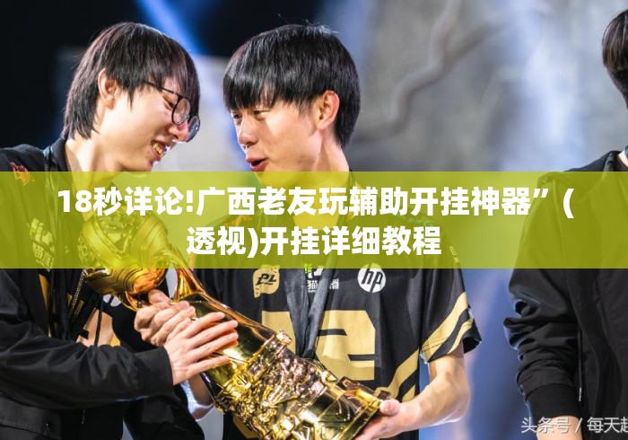 18秒详论!广西老友玩辅助开挂神器”(透视)开挂详细教程