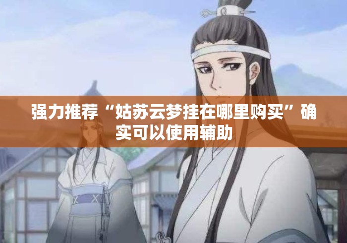 强力推荐“姑苏云梦挂在哪里购买	”确实可以使用辅助