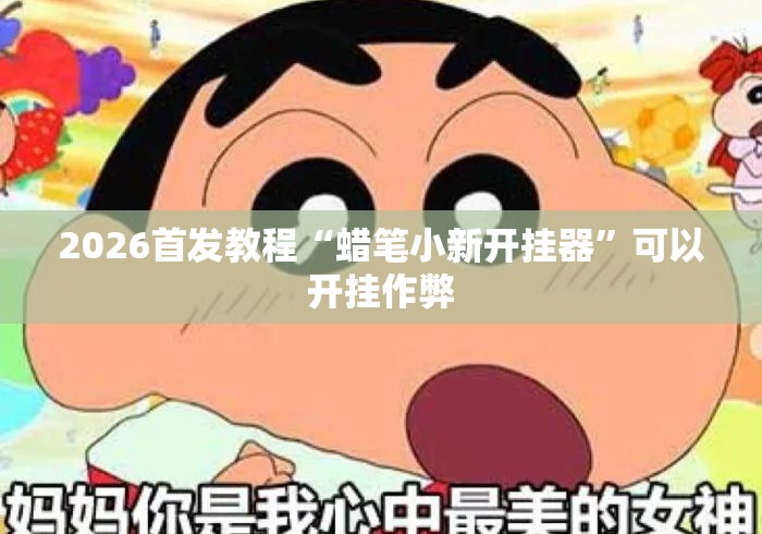 2026首发教程“蜡笔小新开挂器	”可以开挂作弊