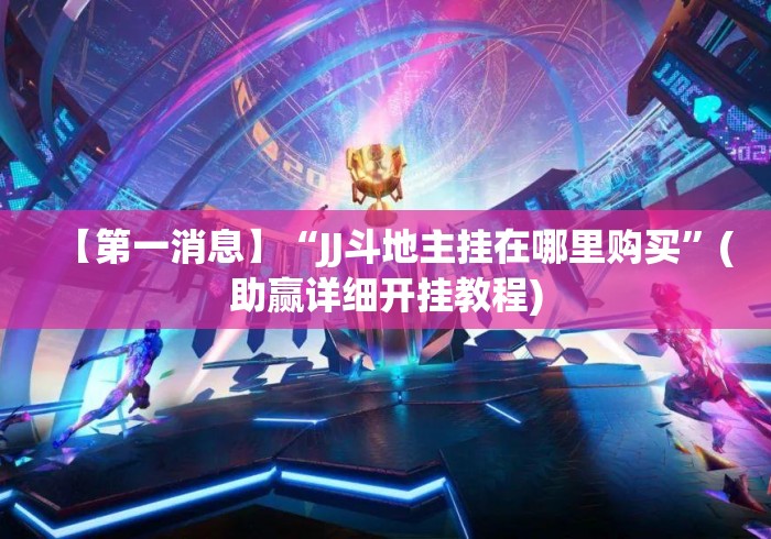 【第一消息】“JJ斗地主挂在哪里购买”(助赢详细开挂教程)