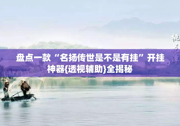 盘点一款“名扬传世是不是有挂”开挂神器{透视辅助}全揭秘