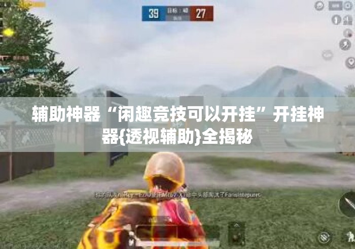 辅助神器“闲趣竞技可以开挂”开挂神器{透视辅助}全揭秘