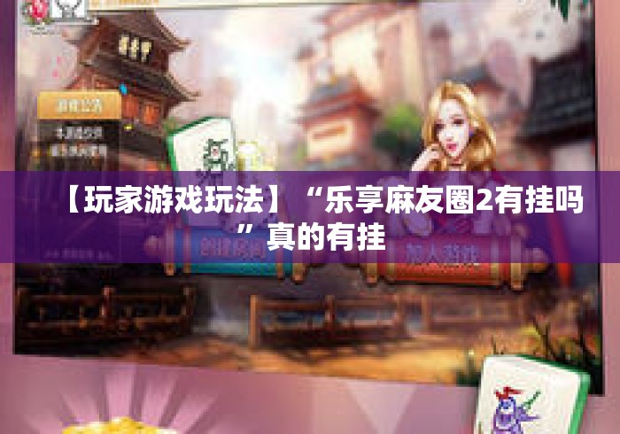 【玩家游戏玩法】“乐享麻友圈2有挂吗”真的有挂