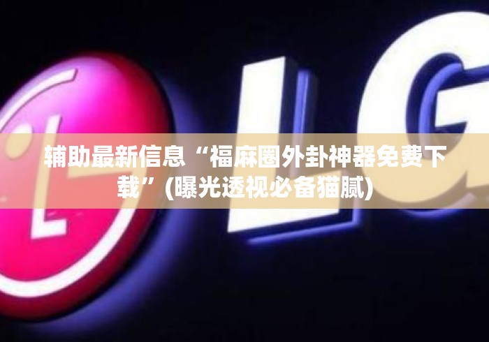 辅助最新信息“福麻圈外卦神器免费下载”(曝光透视必备猫腻)