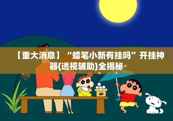 【重大消息】“蜡笔小新有挂吗”开挂神器{透视辅助}全揭秘