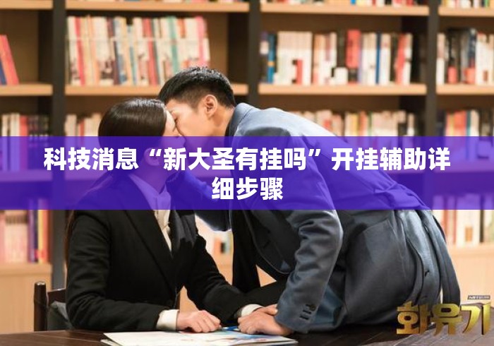 科技消息“新大圣有挂吗	”开挂辅助详细步骤