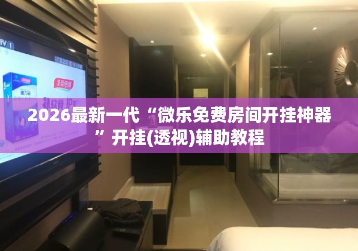 2026最新一代“微乐免费房间开挂神器	”开挂(透视)辅助教程