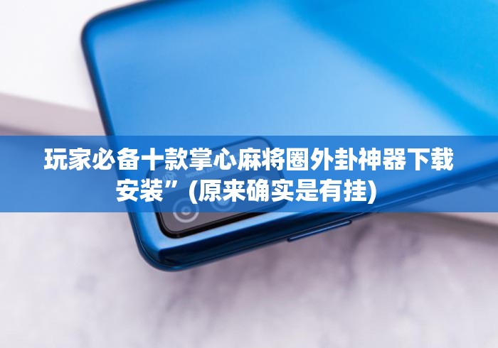 玩家必备十款掌心麻将圈外卦神器下载安装	”(原来确实是有挂) 