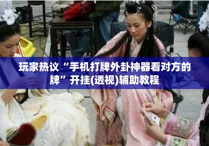 玩家热议“手机打牌外卦神器看对方的牌”开挂(透视)辅助教程