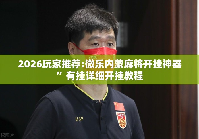 2026玩家推荐:微乐内蒙麻将开挂神器”有挂详细开挂教程