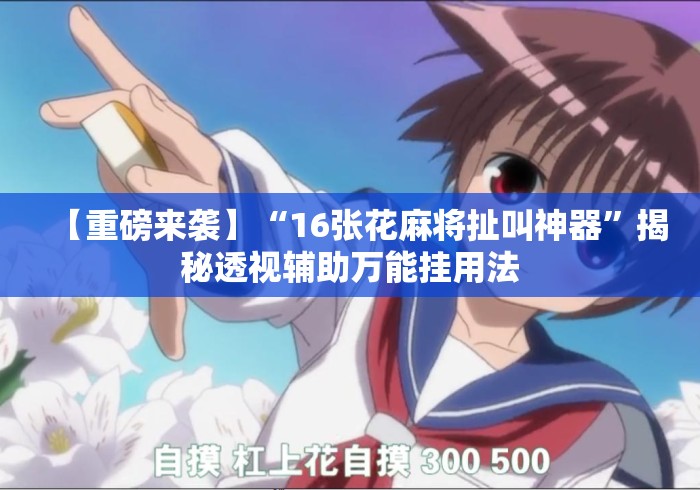 【重磅来袭】“16张花麻将扯叫神器	”揭秘透视辅助万能挂用法