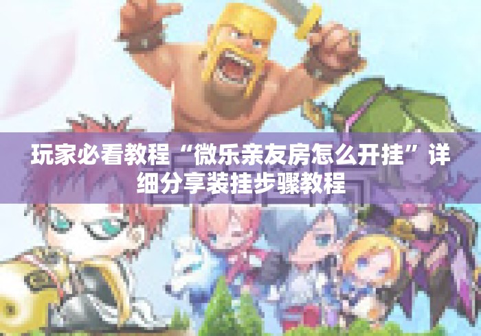 玩家必看教程“微乐亲友房怎么开挂	”详细分享装挂步骤教程