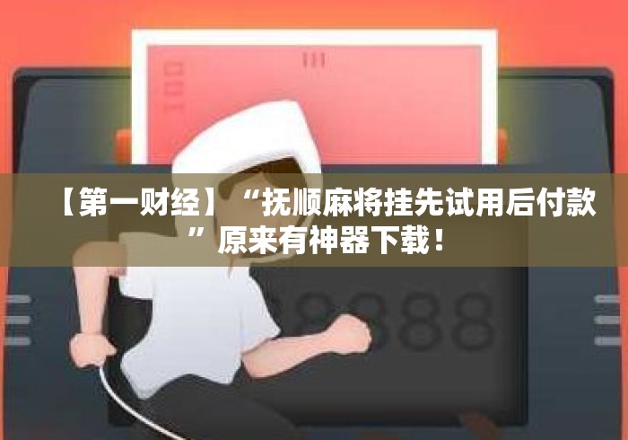 【第一财经】“抚顺麻将挂先试用后付款”原来有神器下载！