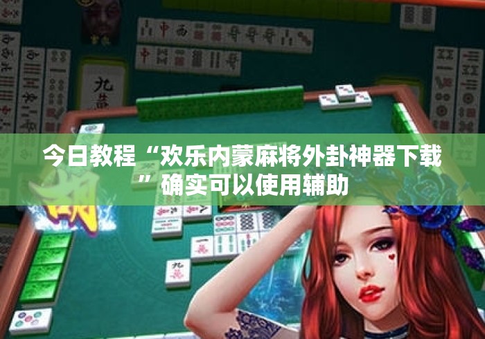 今日教程“欢乐内蒙麻将外卦神器下载	”确实可以使用辅助