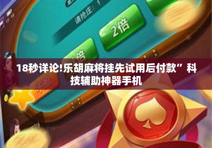18秒详论!乐胡麻将挂先试用后付款”科技辅助神器手机