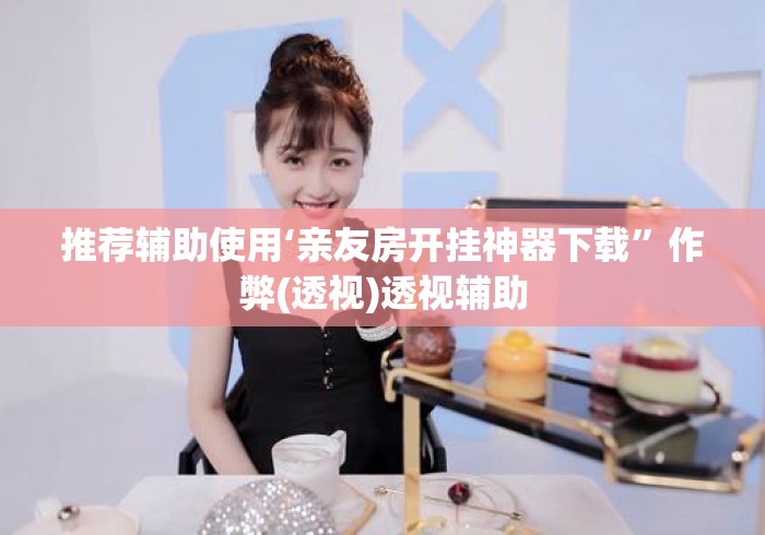 推荐辅助使用‘亲友房开挂神器下载”作弊(透视)透视辅助