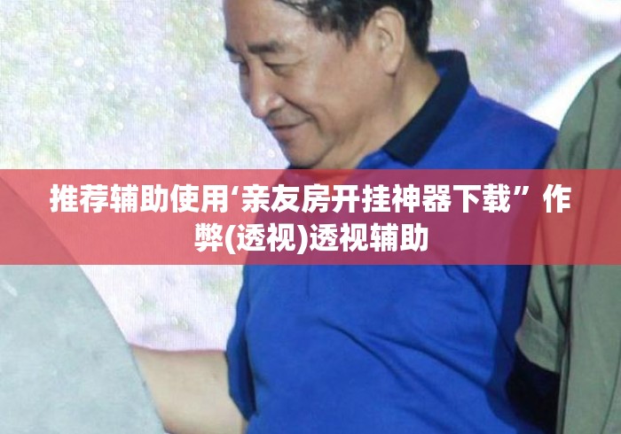 推荐辅助使用‘亲友房开挂神器下载”作弊(透视)透视辅助