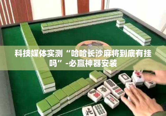 科技媒体实测“哈哈长沙麻将到底有挂吗”-必赢神器安装