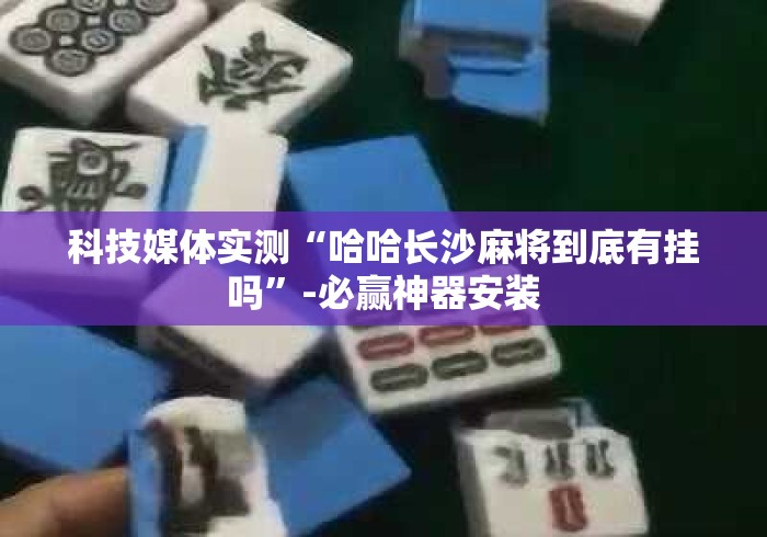 科技媒体实测“哈哈长沙麻将到底有挂吗	”-必赢神器安装