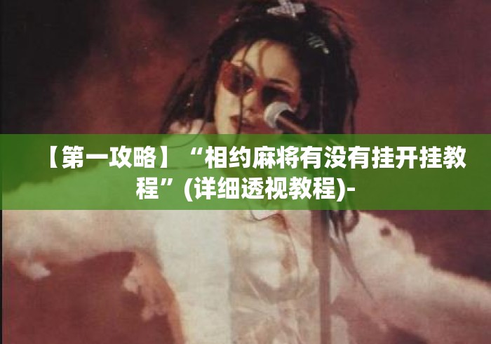 【第一攻略】“相约麻将有没有挂开挂教程”(详细透视教程)-